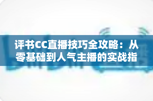 评书CC直播技巧全攻略：从零基础到人气主播的实战指南