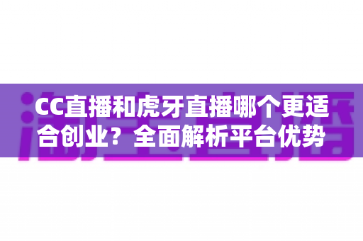 CC直播和虎牙直播哪个更适合创业?全面解析平台优势、变现模式与选择策略 CC直播和虎牙直播哪个更适合创业?全面解析平台优势、变现模式与选择策略