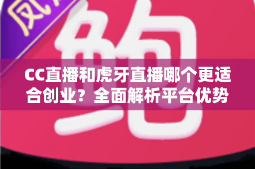 CC直播和虎牙直播哪个更适合创业?全面解析平台优势、变现模式与选择策略 CC直播和虎牙直播哪个更适合创业?全面解析平台优势、变现模式与选择策略