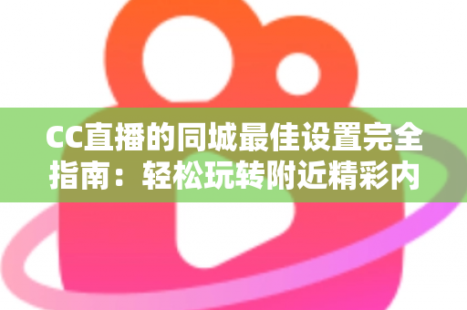 CC直播的同城最佳设置完全指南:轻松玩转附近精彩内容,告别错配推荐 CC直播的同城最佳设置完全指南:轻松玩转附近精彩内容,告别错配推荐