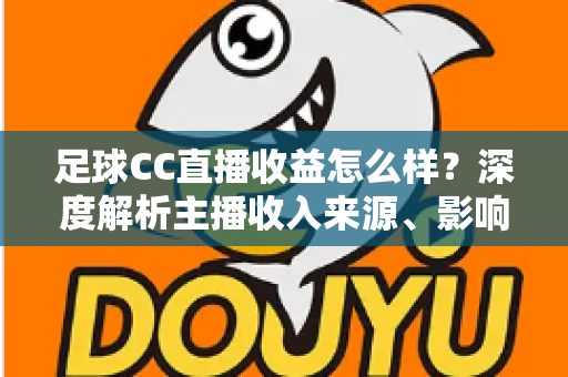 足球CC直播收益怎么样？深度解析主播收入来源、影响因素与赚钱技巧