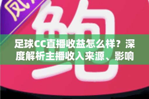 足球CC直播收益怎么样？深度解析主播收入来源、影响因素与赚钱技巧