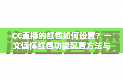 CC直播的红包如何设置？一文读懂红包功能配置方法与运营技巧全攻略