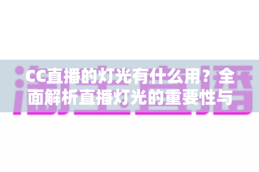 CC直播的灯光有什么用?全面解析直播灯光的重要性与实用布置技巧 CC直播的灯光有什么用?全面解析直播灯光的重要性与实用布置技巧