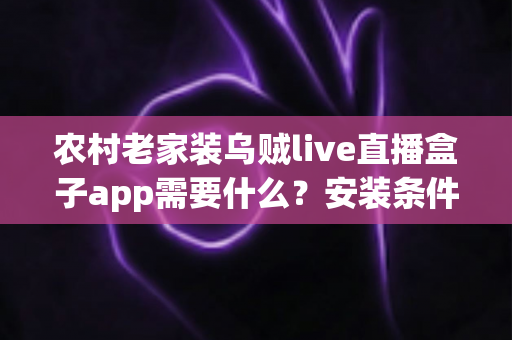 农村老家装乌贼live直播盒子app需要什么？安装条件、设备清单与避坑指南一次讲清
