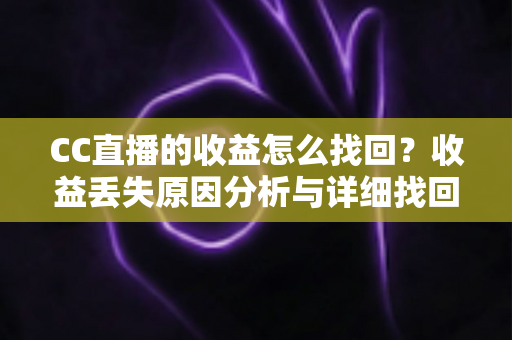 CC直播的收益怎么找回？收益丢失原因分析与详细找回教程