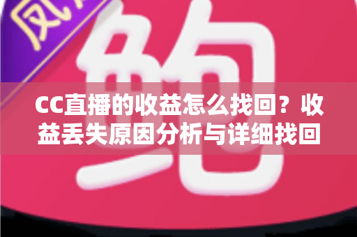 CC直播的收益怎么找回？收益丢失原因分析与详细找回教程