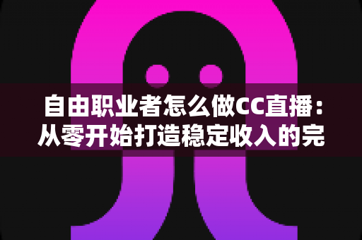 自由职业者怎么做CC直播:从零开始打造稳定收入的完整指南 自由职业者怎么做CC直播:从零开始打造稳定收入的完整指南