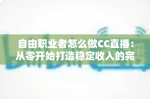 自由职业者怎么做CC直播:从零开始打造稳定收入的完整指南 自由职业者怎么做CC直播:从零开始打造稳定收入的完整指南