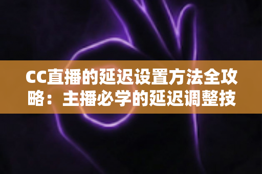 CC直播的延迟设置方法全攻略：主播必学的延迟调整技巧，防窥屏、防剧透、提升直播稳定性一步到位