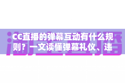 CC直播的弹幕互动有什么规则？一文读懂弹幕礼仪、违规红线与互动玩法全解析