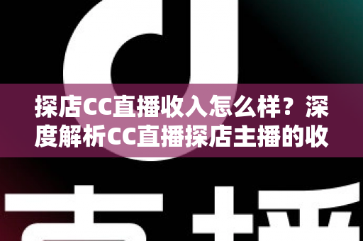 探店CC直播收入怎么样?深度解析CC直播探店主播的收入来源、真实水平与赚钱技巧 探店CC直播收入怎么样?深度解析CC直播探店主播的收入来源、真实水平与赚钱技巧