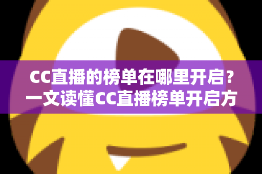 CC直播的榜单在哪里开启？一文读懂CC直播榜单开启方法与使用技巧全攻略