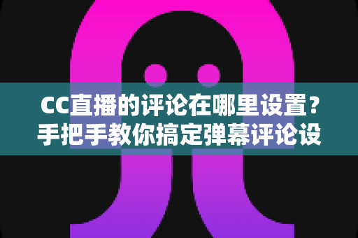 CC直播的评论在哪里设置?手把手教你搞定弹幕评论设置,轻松提升直播间互动体验 CC直播的评论在哪里设置?手把手教你搞定弹幕评论设置,轻松提升直播间互动体验
