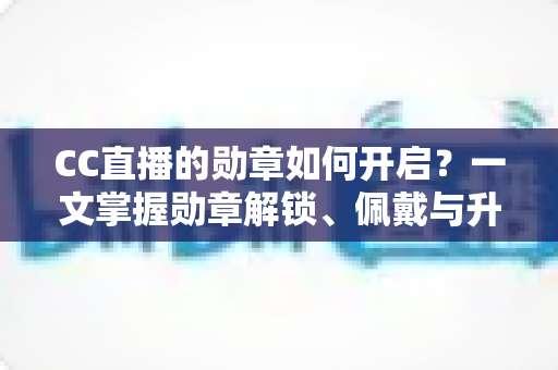 CC直播的勋章如何开启？一文掌握勋章解锁、佩戴与升级全攻略