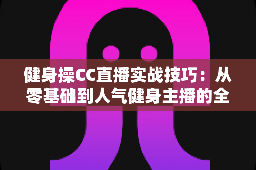 健身操CC直播实战技巧:从零基础到人气健身主播的全方位进阶指南 健身操CC直播实战技巧:从零基础到人气健身主播的全方位进阶指南