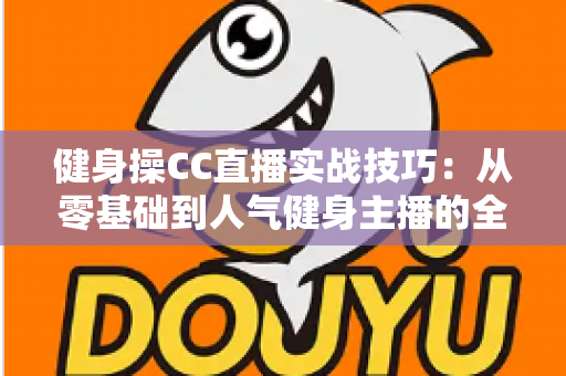 健身操CC直播实战技巧:从零基础到人气健身主播的全方位进阶指南 健身操CC直播实战技巧:从零基础到人气健身主播的全方位进阶指南