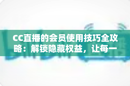 CC直播的会员使用技巧全攻略:解锁隐藏权益,让每一次观看都物超所值 CC直播的会员使用技巧全攻略:解锁隐藏权益,让每一次观看都物超所值