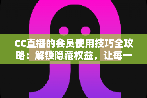 CC直播的会员使用技巧全攻略:解锁隐藏权益,让每一次观看都物超所值 CC直播的会员使用技巧全攻略:解锁隐藏权益,让每一次观看都物超所值