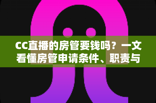 CC直播的房管要钱吗?一文看懂房管申请条件、职责与防骗全攻略 CC直播的房管要钱吗?一文看懂房管申请条件、职责与防骗全攻略
