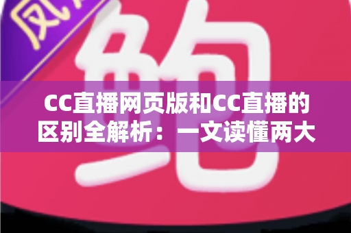 CC直播网页版和CC直播的区别全解析:一文读懂两大版本差异,选对方式让直播体验翻倍 CC直播网页版和CC直播的区别全解析:一文读懂两大版本差异,选对方式让直播体验翻倍