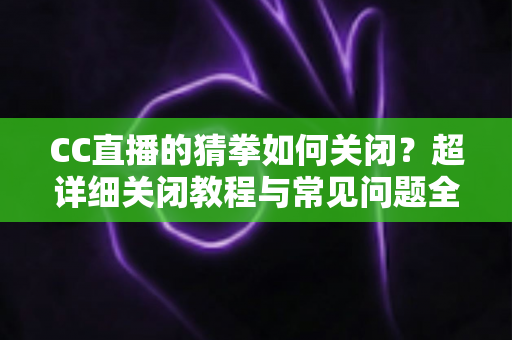 CC直播的猜拳如何关闭？超详细关闭教程与常见问题全解析，助你一键找回清爽直播体验