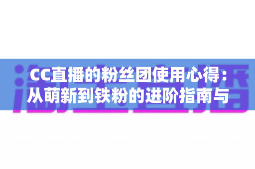 CC直播的粉丝团使用心得：从萌新到铁粉的进阶指南与真实体验分享
