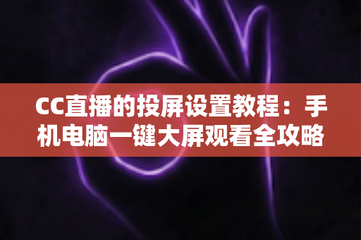 CC直播的投屏设置教程:手机电脑一键大屏观看全攻略 CC直播的投屏设置教程:手机电脑一键大屏观看全攻略
