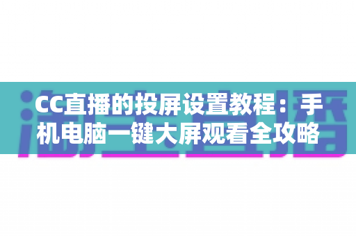 CC直播的投屏设置教程:手机电脑一键大屏观看全攻略 CC直播的投屏设置教程:手机电脑一键大屏观看全攻略