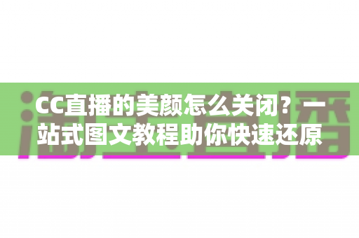 CC直播的美颜怎么关闭？一站式图文教程助你快速还原真实画面