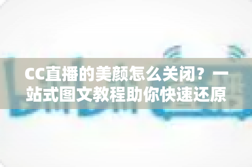 CC直播的美颜怎么关闭？一站式图文教程助你快速还原真实画面
