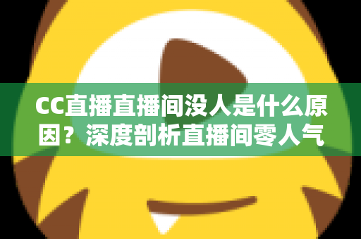 CC直播直播间没人是什么原因？深度剖析直播间零人气根源与高效涨粉实用攻略