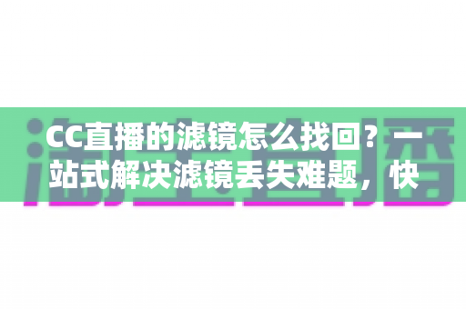 CC直播的滤镜怎么找回？一站式解决滤镜丢失难题，快速恢复高清美颜直播效果