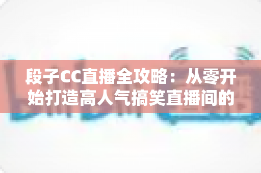 段子CC直播全攻略：从零开始打造高人气搞笑直播间的实战指南