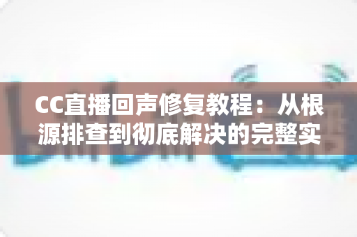 CC直播回声修复教程：从根源排查到彻底解决的完整实用指南