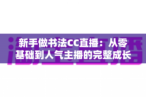 新手做书法CC直播：从零基础到人气主播的完整成长指南