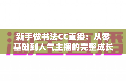 新手做书法CC直播：从零基础到人气主播的完整成长指南