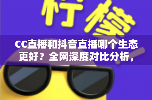CC直播和抖音直播哪个生态更好?全网深度对比分析,帮主播找到最适合的变现平台 CC直播和抖音直播哪个生态更好?全网深度对比分析,帮主播找到最适合的变现平台