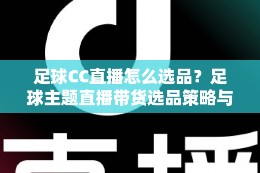 足球CC直播怎么选品？足球主题直播带货选品策略与实战技巧全解析