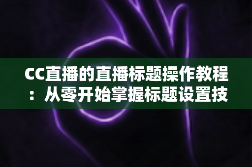 CC直播的直播标题操作教程:从零开始掌握标题设置技巧,快速提升直播间人气与曝光 CC直播的直播标题操作教程:从零开始掌握标题设置技巧,快速提升直播间人气与曝光