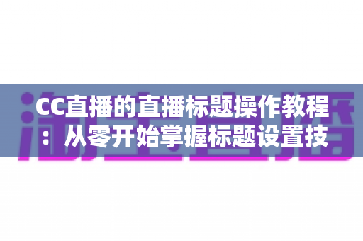 CC直播的直播标题操作教程:从零开始掌握标题设置技巧,快速提升直播间人气与曝光 CC直播的直播标题操作教程:从零开始掌握标题设置技巧,快速提升直播间人气与曝光