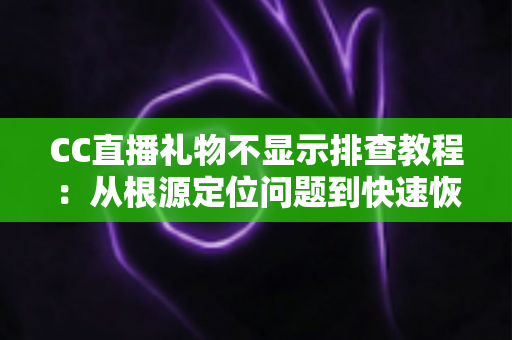 CC直播礼物不显示排查教程：从根源定位问题到快速恢复礼物显示的完整指南