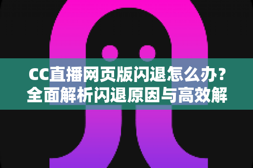 CC直播网页版闪退怎么办？全面解析闪退原因与高效解决方案终极指南