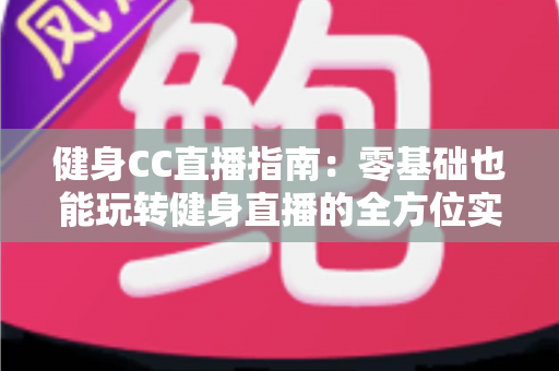 健身CC直播指南:零基础也能玩转健身直播的全方位实用攻略 健身CC直播指南:零基础也能玩转健身直播的全方位实用攻略