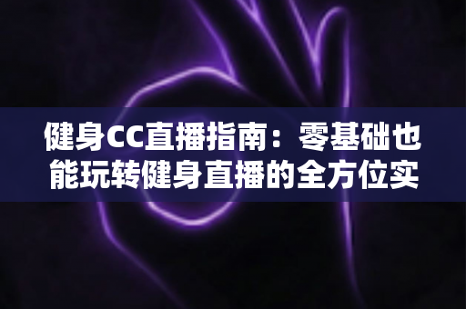 健身CC直播指南:零基础也能玩转健身直播的全方位实用攻略 健身CC直播指南:零基础也能玩转健身直播的全方位实用攻略