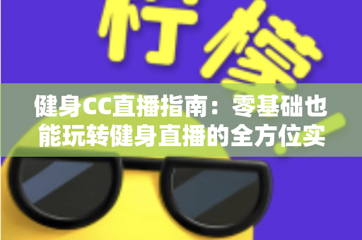 健身CC直播指南:零基础也能玩转健身直播的全方位实用攻略 健身CC直播指南:零基础也能玩转健身直播的全方位实用攻略