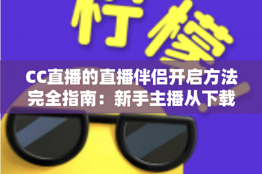 CC直播的直播伴侣开启方法完全指南：新手主播从下载到开播一学就会