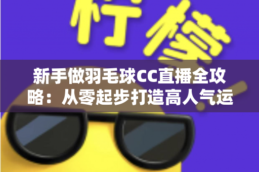 新手做羽毛球CC直播全攻略:从零起步打造高人气运动直播间的实战指南 新手做羽毛球CC直播全攻略:从零起步打造高人气运动直播间的实战指南