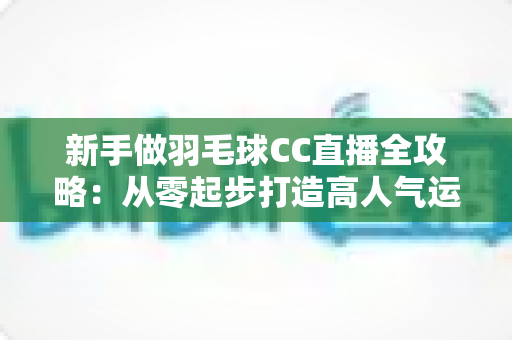 新手做羽毛球CC直播全攻略:从零起步打造高人气运动直播间的实战指南 新手做羽毛球CC直播全攻略:从零起步打造高人气运动直播间的实战指南