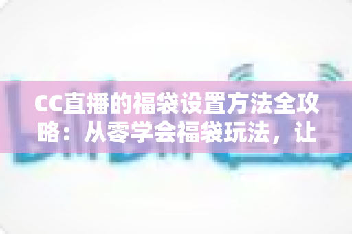 CC直播的福袋设置方法全攻略:从零学会福袋玩法,让直播间人气与互动双双起飞 CC直播的福袋设置方法全攻略:从零学会福袋玩法,让直播间人气与互动双双起飞